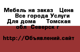 Мебель на заказ › Цена ­ 0 - Все города Услуги » Для дома   . Томская обл.,Северск г.